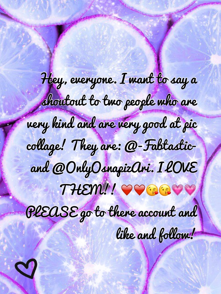 Hey, everyone. I want to say a shoutout to two people who are very kind and are very good at pic collage! They are: @-Fabtastic- and @OnlyOsnapizAri. I LOVE THEM!! ❤️❤️😘😘💗💗PLEASE go to there account and like and follow! 
