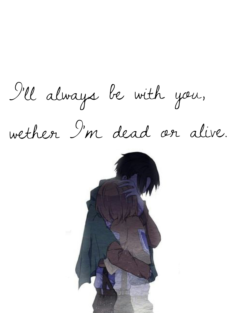 I'll always be with you, wether I'm dead or alive.
