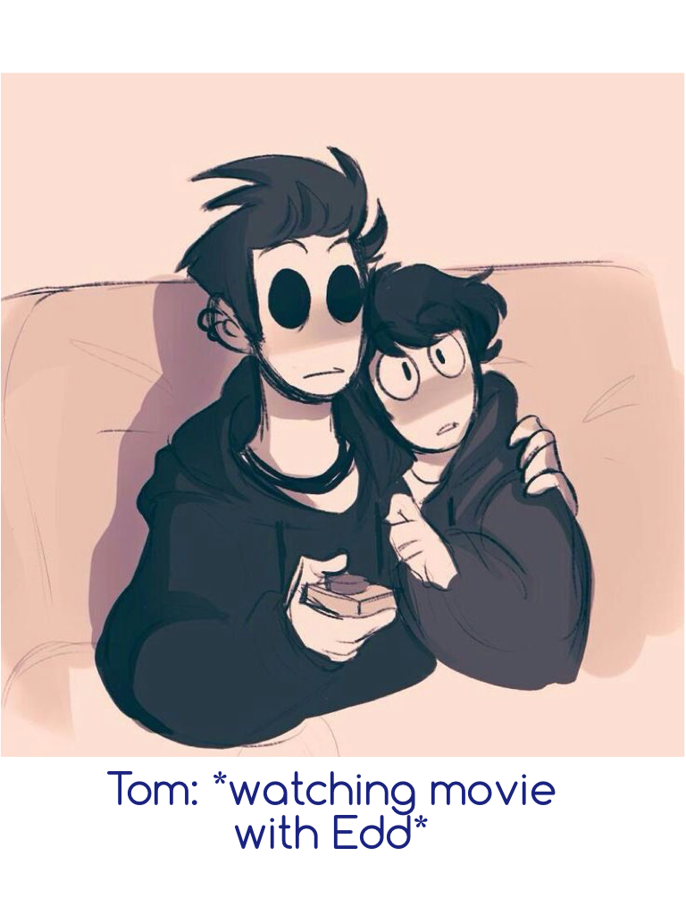 Tom: *watching movie with Edd*