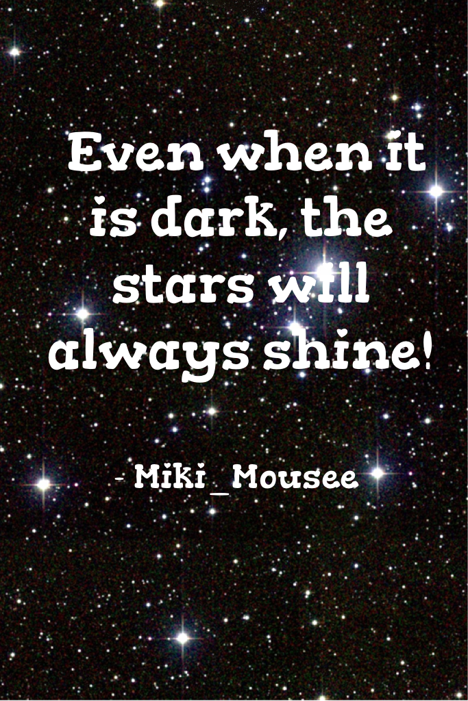  Even when it is dark, the stars and will always shine! 