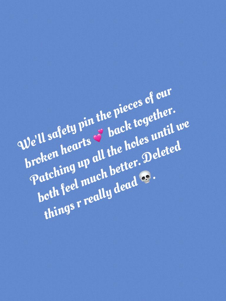 We'll safety pin the pieces of our broken hearts 💕 back together. Patching up all the holes until we both feel much better. Deleted things r really dead 💀. 