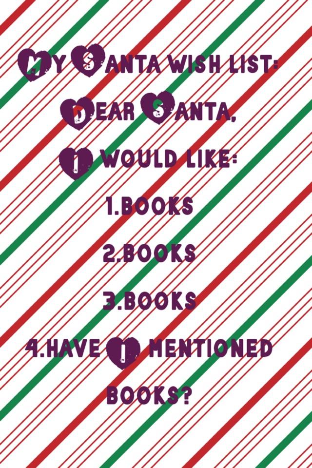 My Santa wish list:
Dear Santa,
I would like:
1.books
2.books
3.books
4.have I mentioned books?