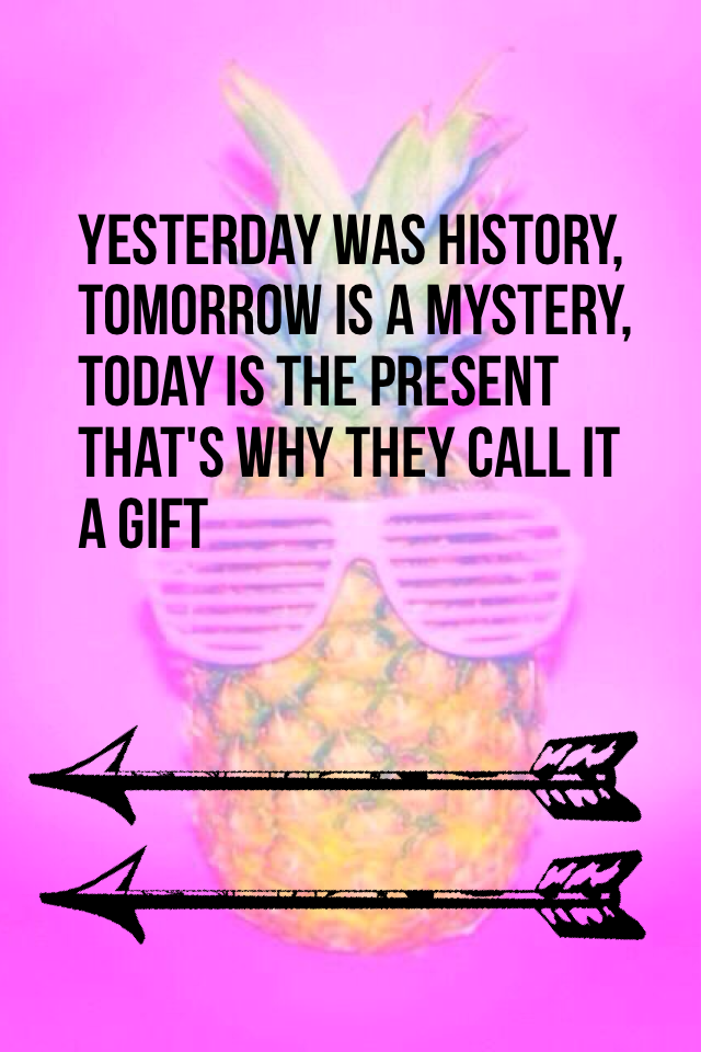 Yesterday was history, tomorrow is a mystery, today is the present that's why they call it a gift