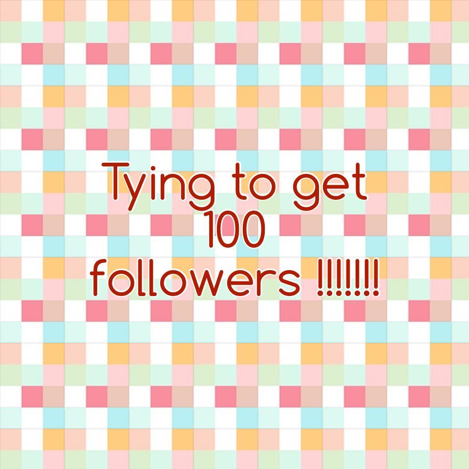 Tying to get  100 followers !!!!!!!