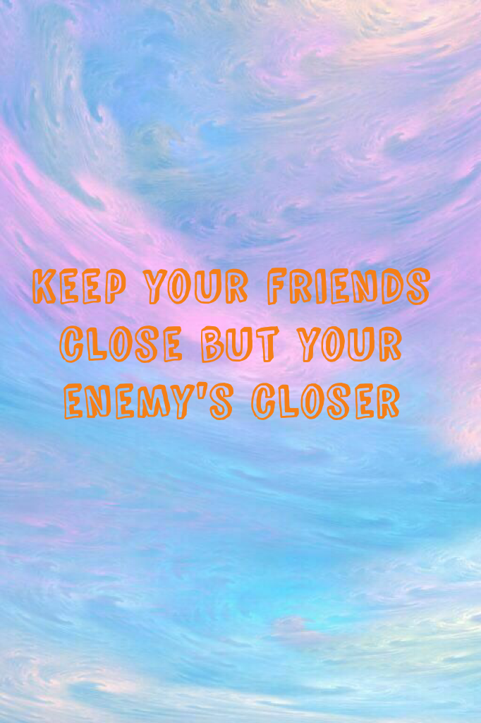 Keep your friends close but your enemy's closer