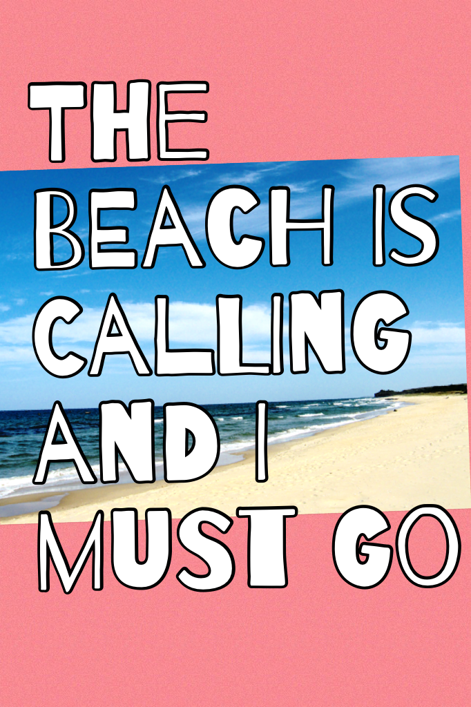 The beach is calling and i must go