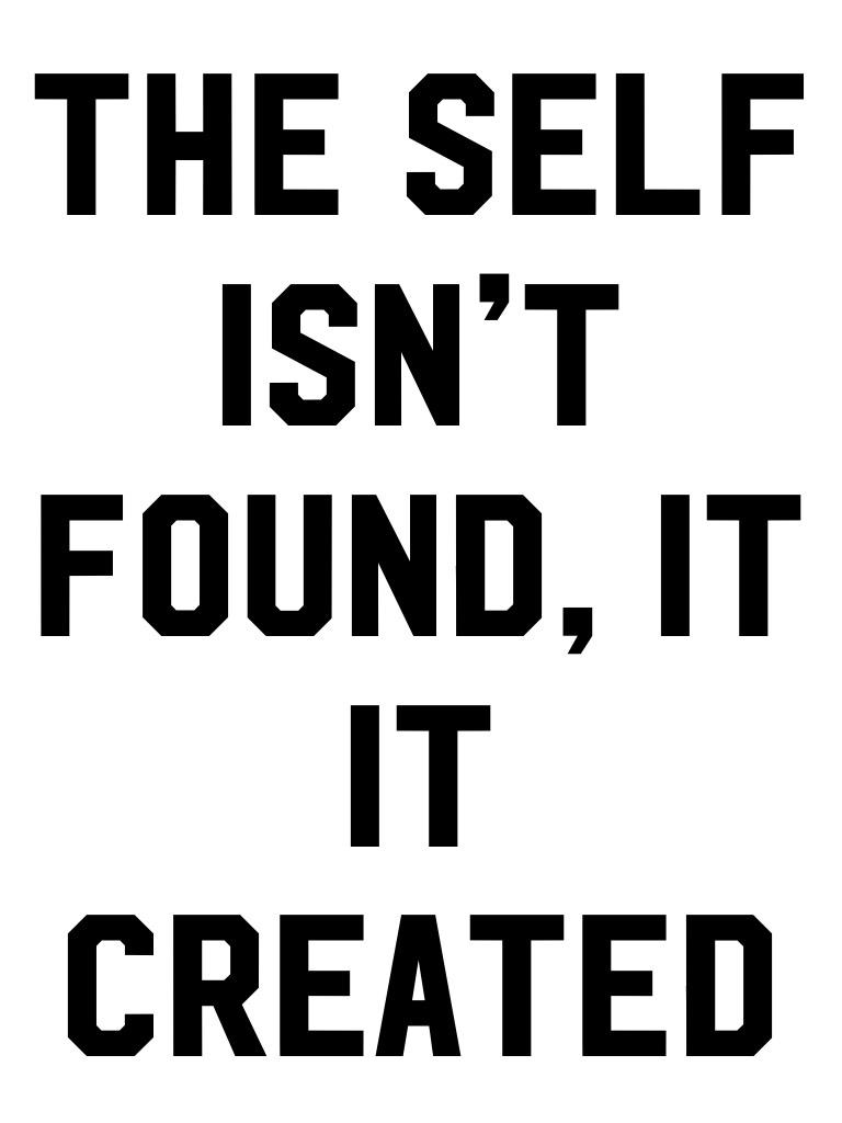 The self isn’t found, it it created