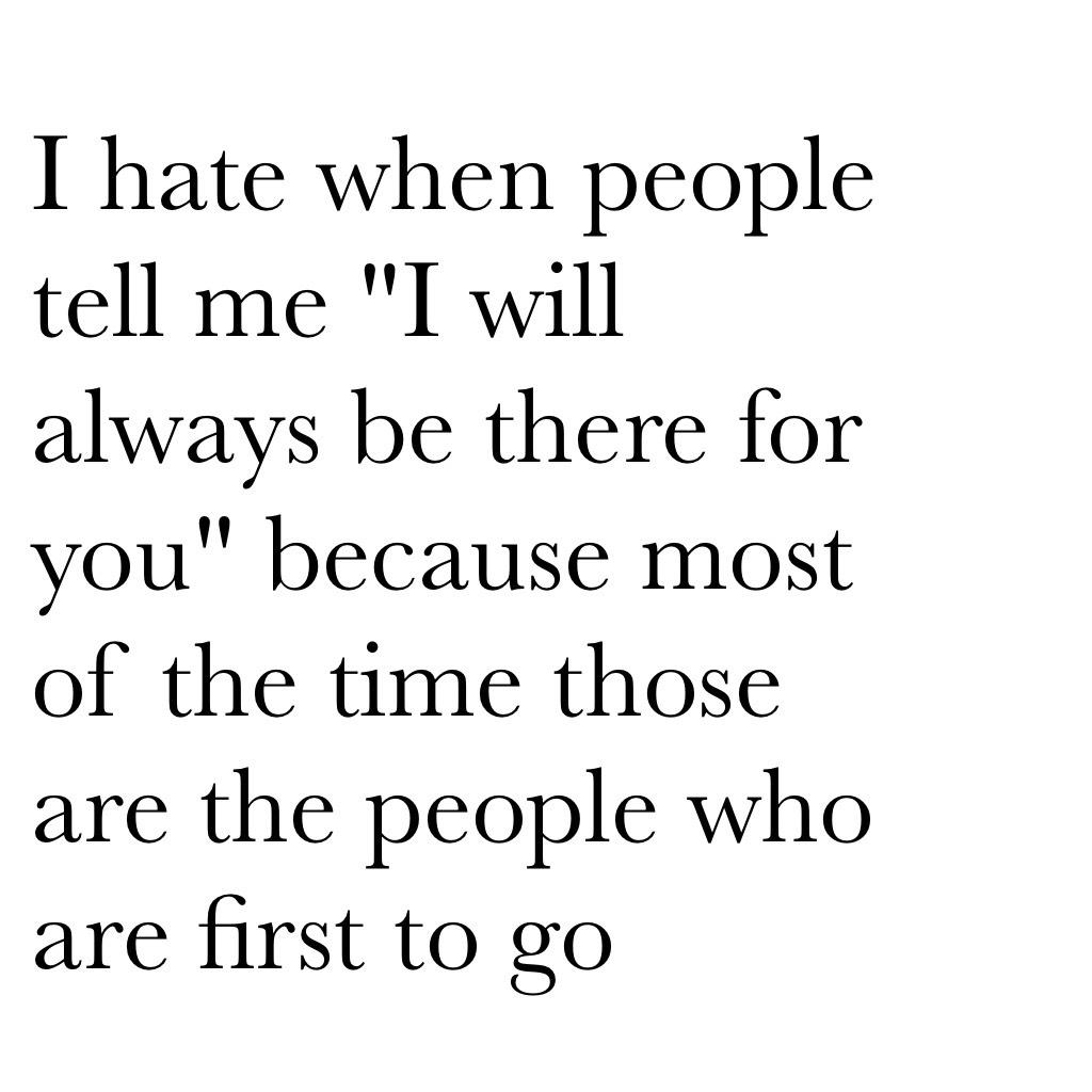 I hate when people tell me "I will always be there for you" because most of the time those are the people who are first to go