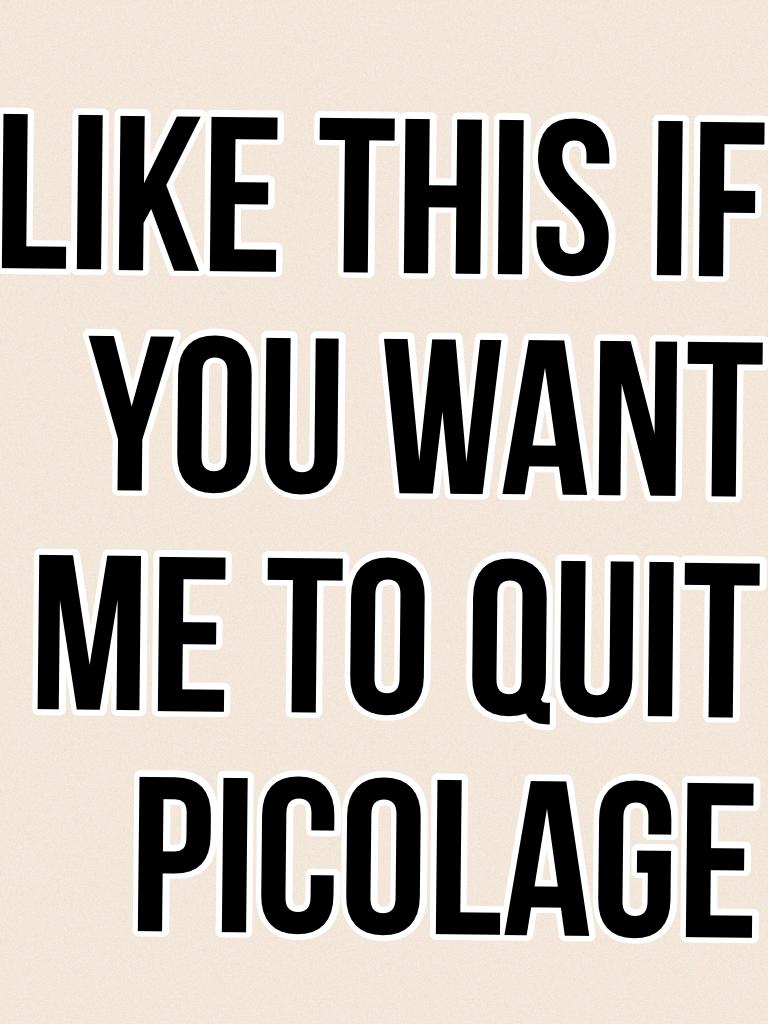 Like this if you want me to quit picolage