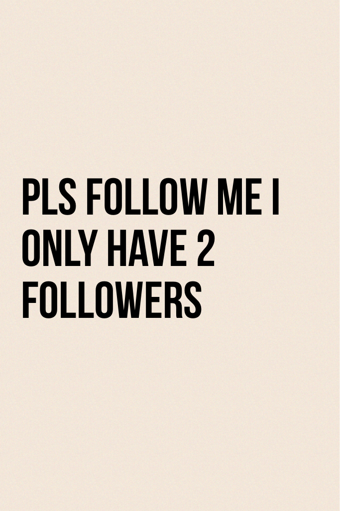 Pls follow me I only have 2 followers