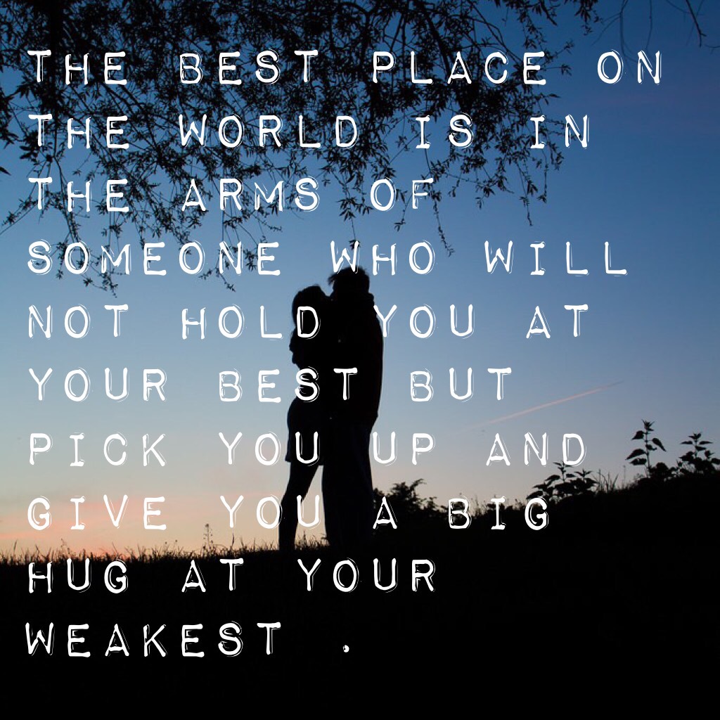 The best place on the world is in the arms of someone who will not hold you at your best but pick you up and give you a big hug at your weakest .