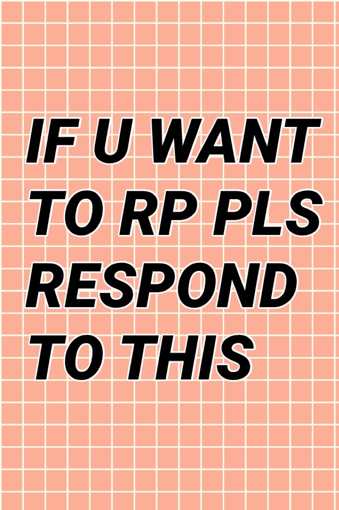 IF U WANT TO RP PLS RESPOND TO THIS 
