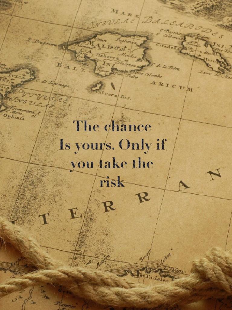The chance
Is yours. Only if you take the risk 