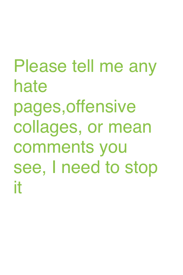 Please tell me any hate pages,offensive collages, or mean comments you see, I need to stop it
