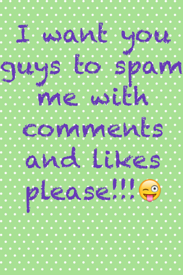 I want you guys to spam me with comments and likes please!!!😜