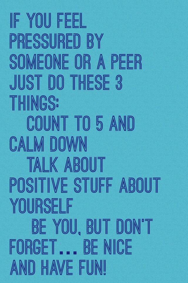 If you feel pressured by someone or a peer just do these 3 things:
•count to 5 and calm down
•talk about positive stuff about yourself
• be you, but don't forget… be nice and have fun!