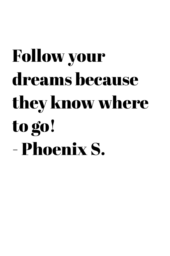 Follow your dreams because they know where to go! 
- Phoenix S.