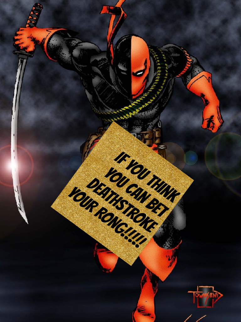 If you think you can bet Deathstroke YOUR RONG!!!!!