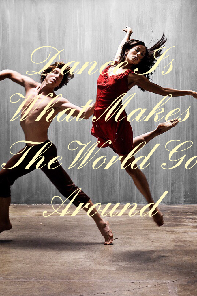 Dance Is What Makes The World Go Around