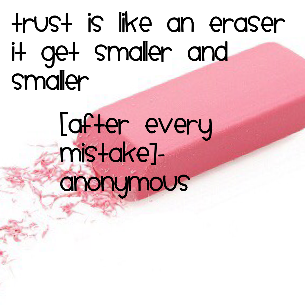 Trust is like an eraser it get smaller and smaller 