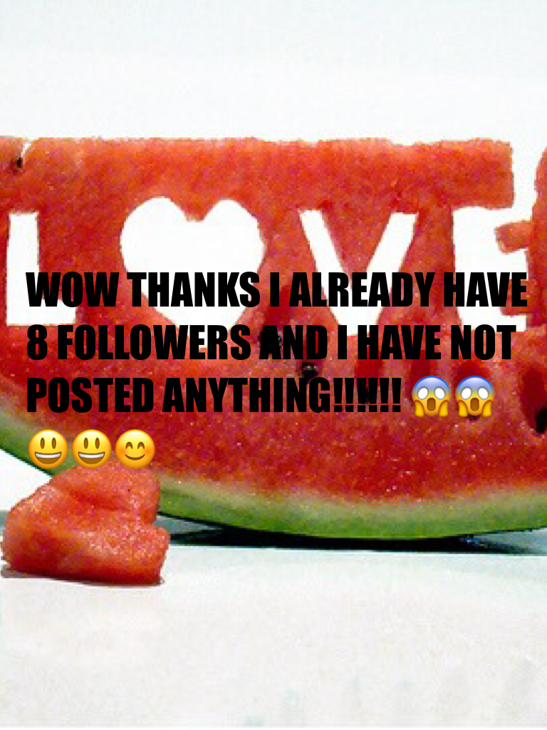 WOW THANKS I ALREADY HAVE 8 FOLLOWERS AND I HAVE NOT POSTED ANYTHING!!!!!! 😱😱😃😃😊 THANKS A LOT