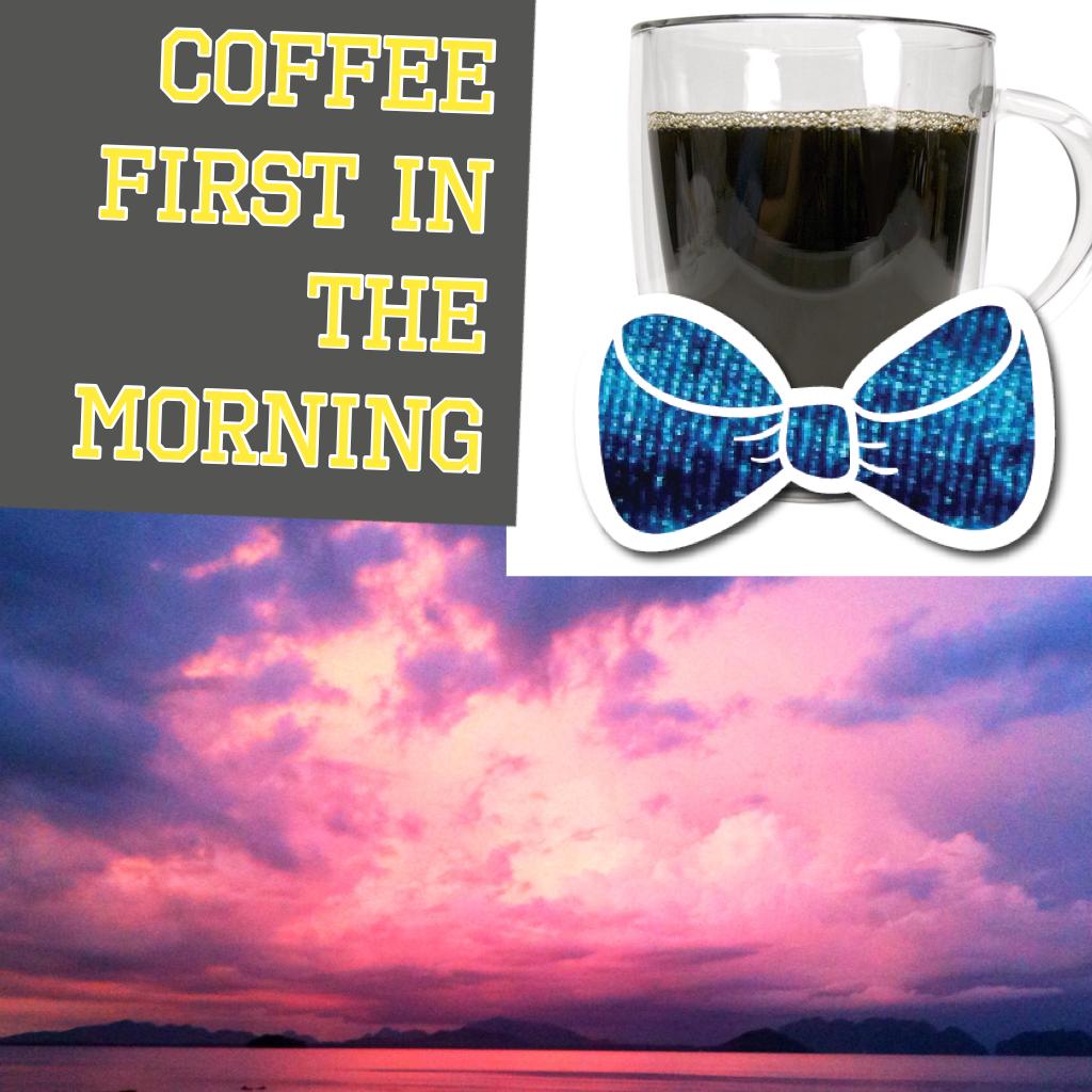 Coffee first in the morning do you think