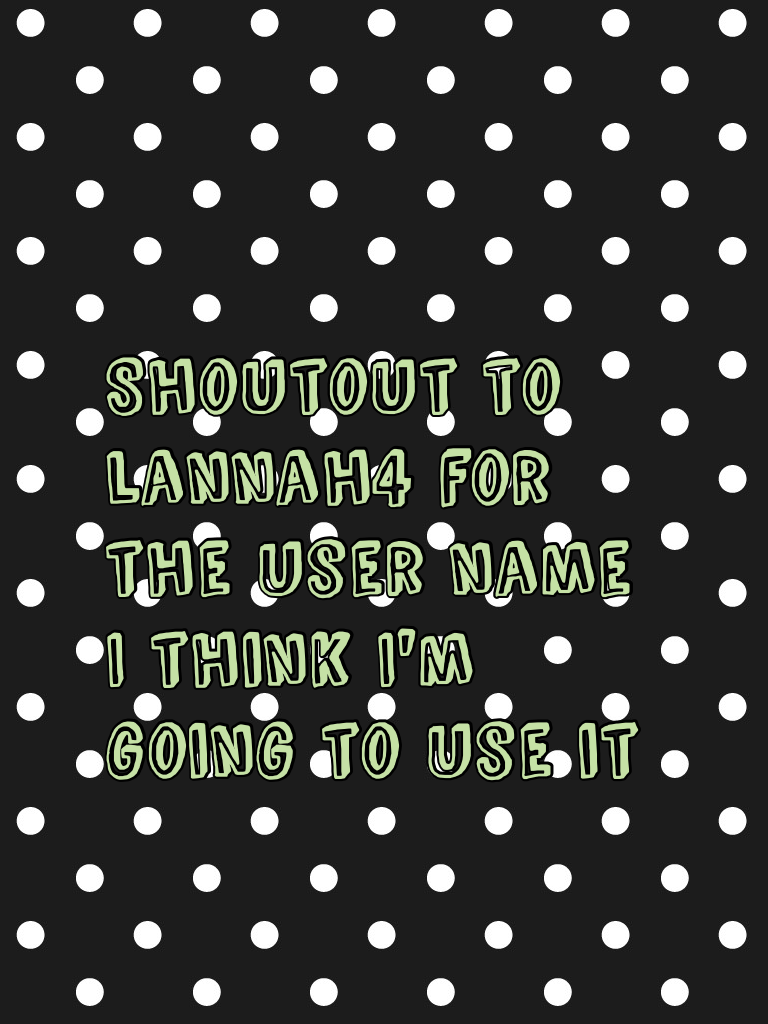 Shoutout to lannah4 for the user name I think I'm going to use it 