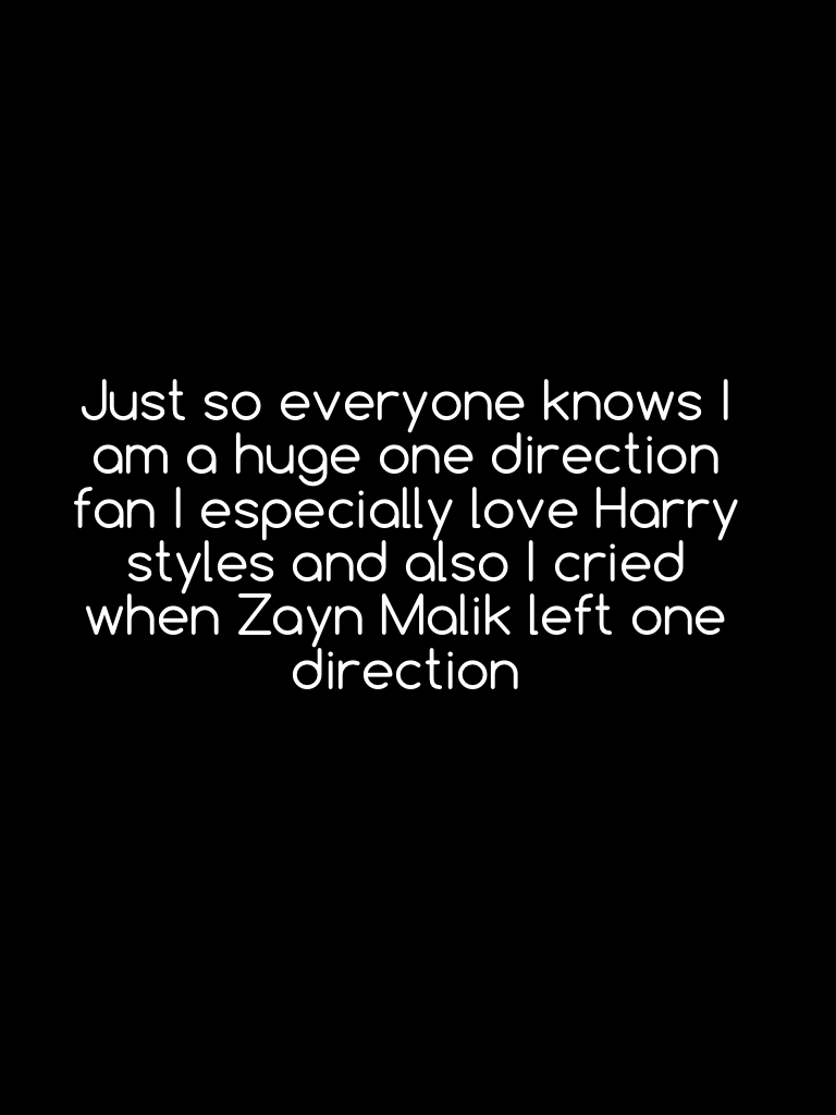 Just so everyone knows I am a huge one direction fan I especially love Harry styles and also I cried when Zayn Malik left one direction