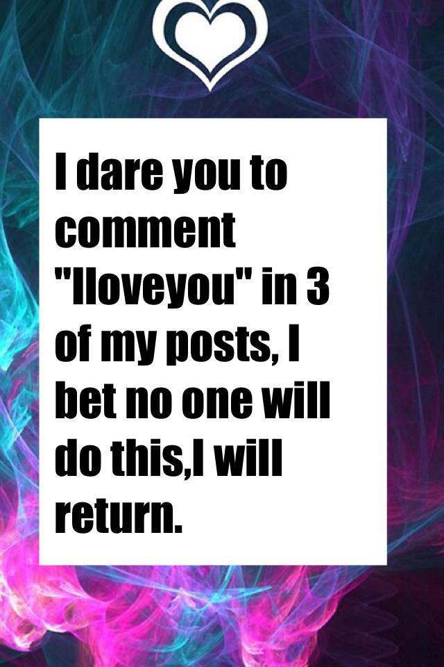 I dare you to comment "Iloveyou" in 3 of my posts, I bet no one will do this,I will return. 