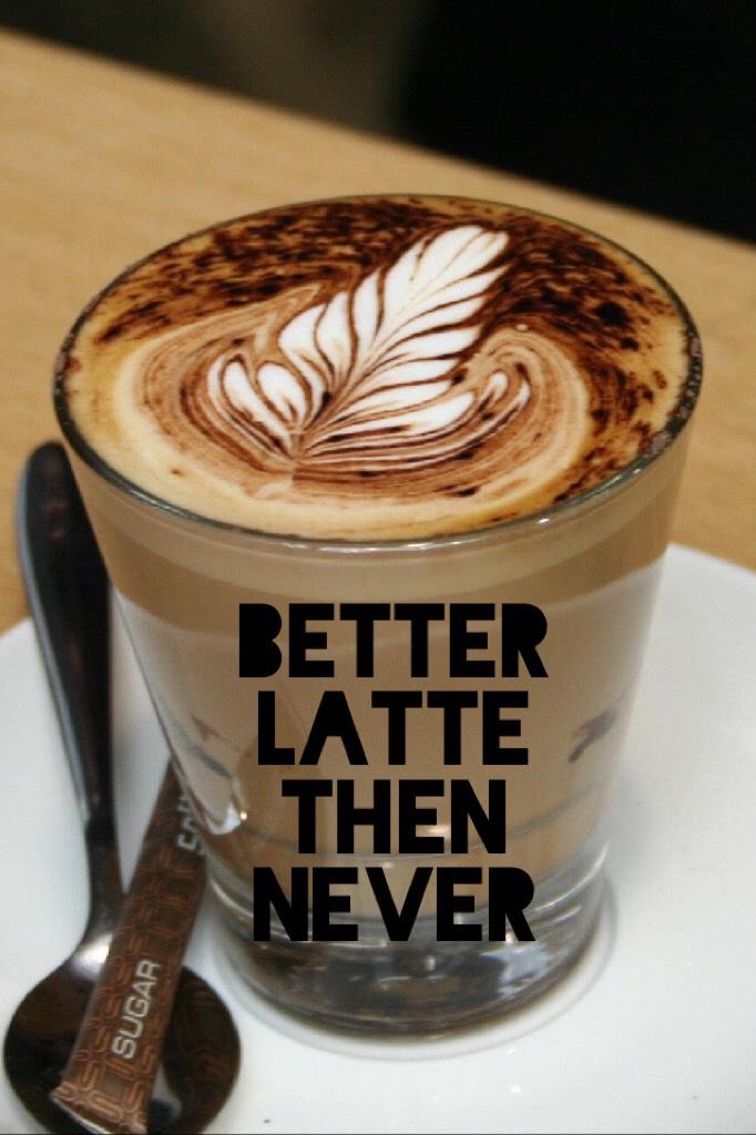 Better 
Latte 
Then
Never 