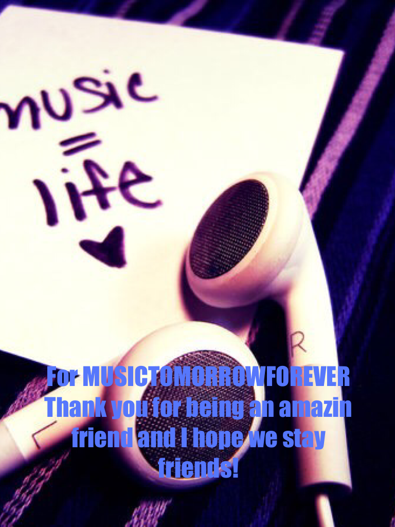 For MUSICTOMORROWFOREVER 
Thank you for being an amazin friend and I hope we stay friends! Please follow her