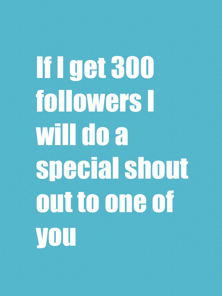 If I get 300 followers I will do a special shout out to one of you