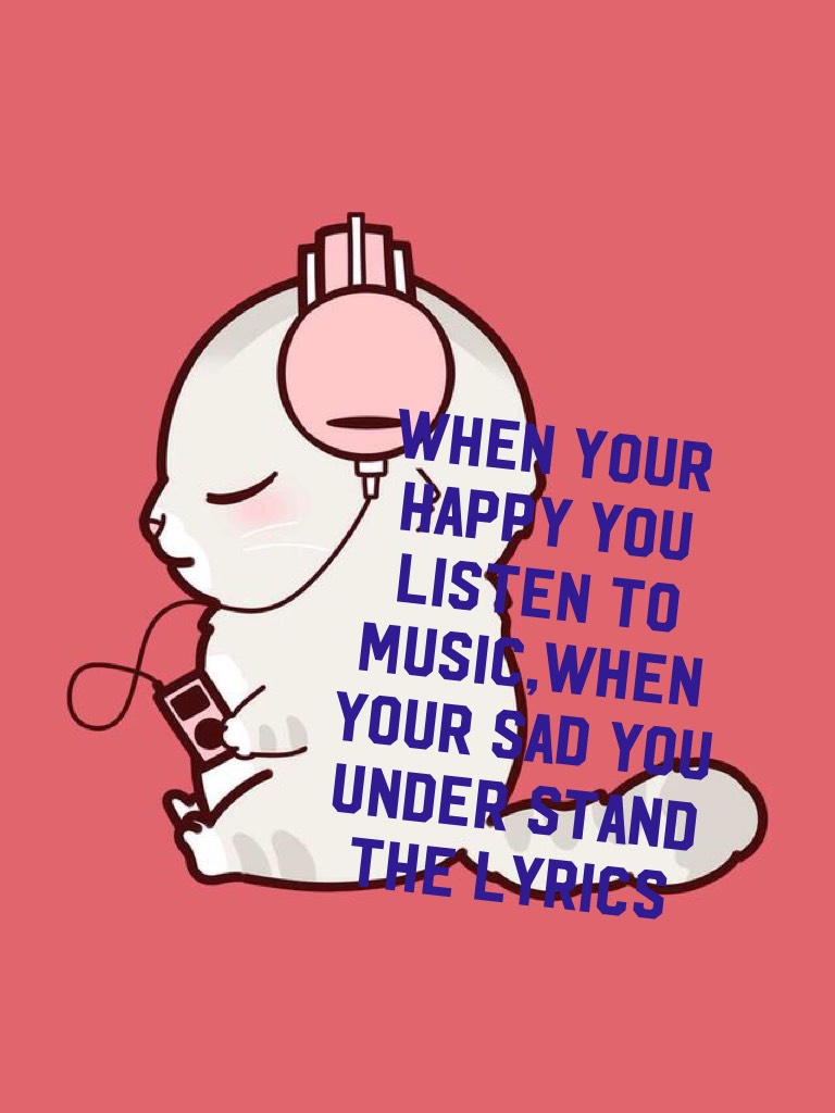 WHEN YOUR HAPPY YOU LISTEN TO MUSIC,WHEN YOUR SAD YOU UNDER STAND THE LYRICS 