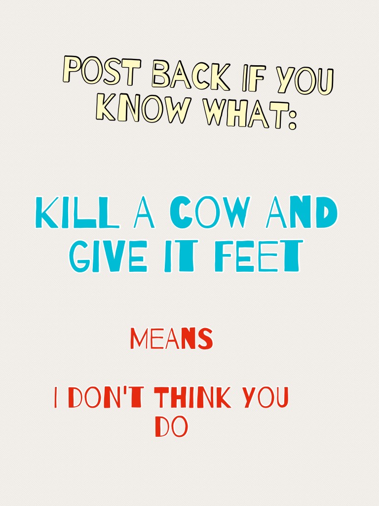 Kill a cow and give it feet