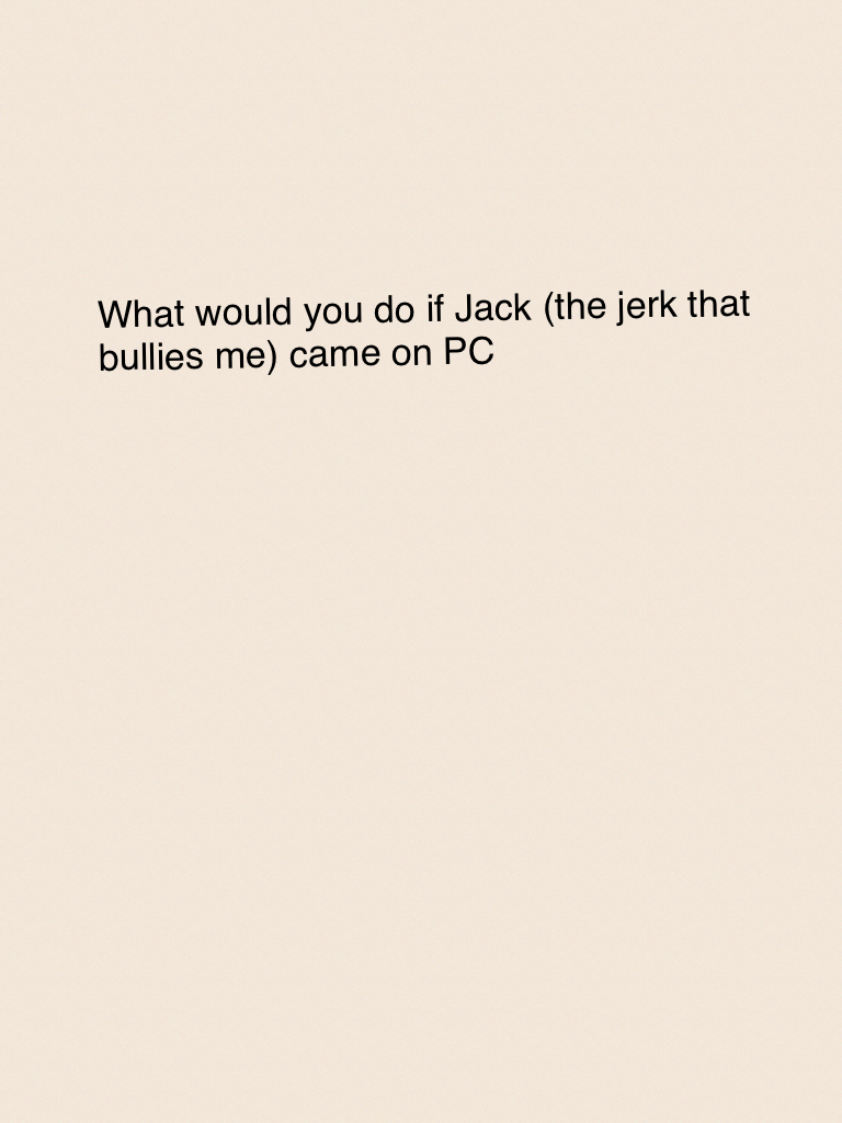 What would you do if Jack (the jerk that bullies me) came on PC