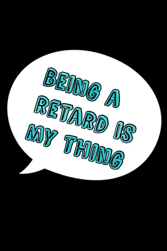 Being a retard is my thing