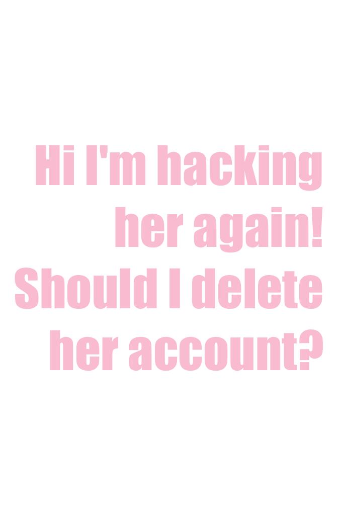 Hi I'm hacking her again! Should I delete her account?