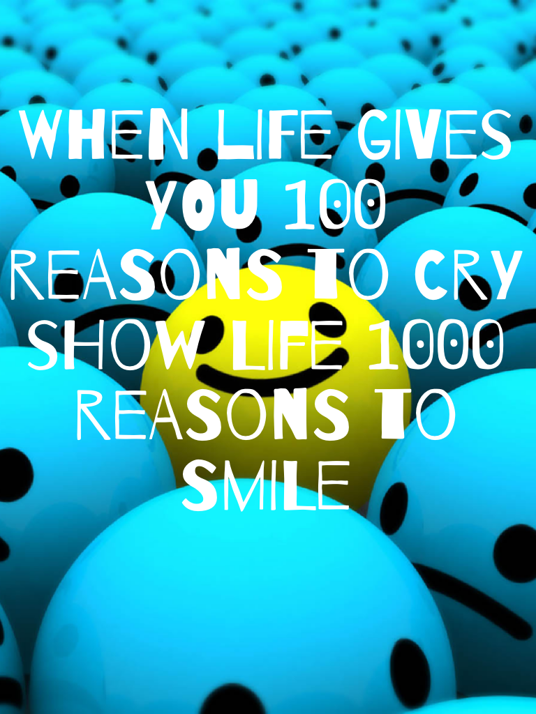 When life gives you 100 reasons to cry show life 1000 reasons to smile