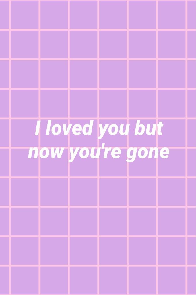 I loved you but now you're gone