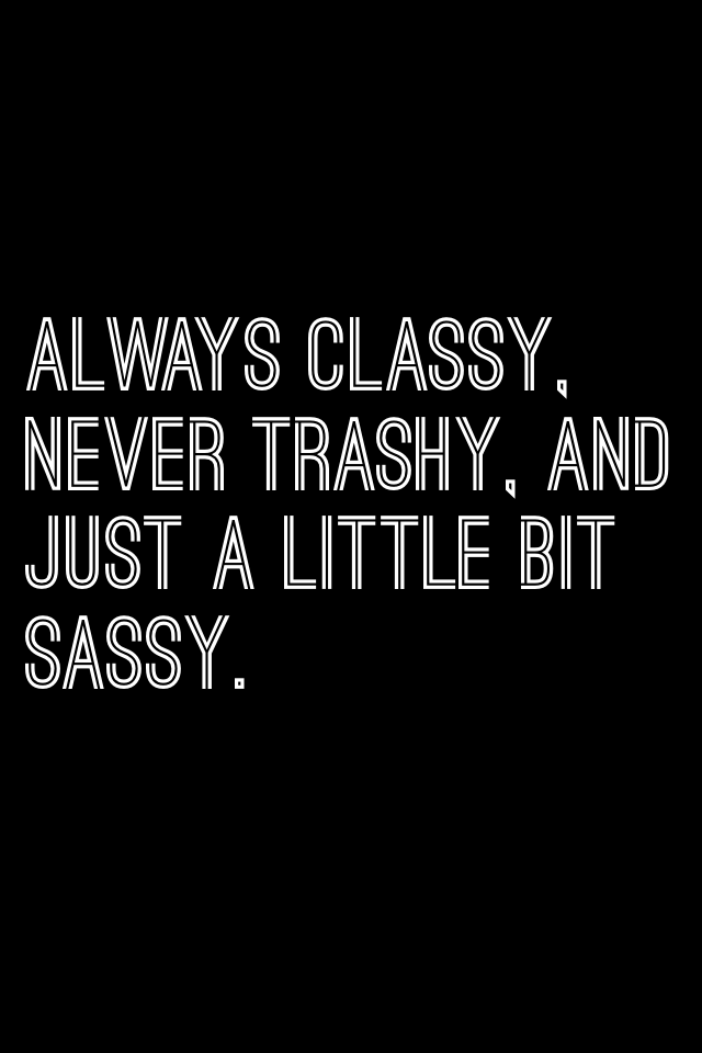 Always classy, 
Never trashy, and just a little bit sassy.