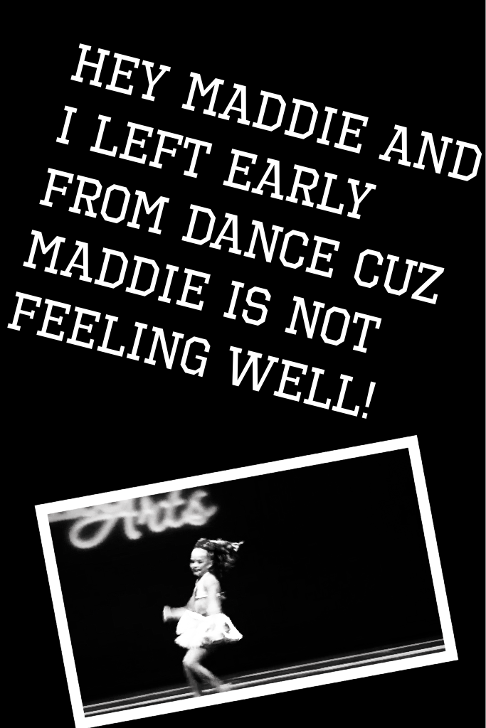 Hey Maddie and I left early from Dance cuz Maddie is not feeling well!