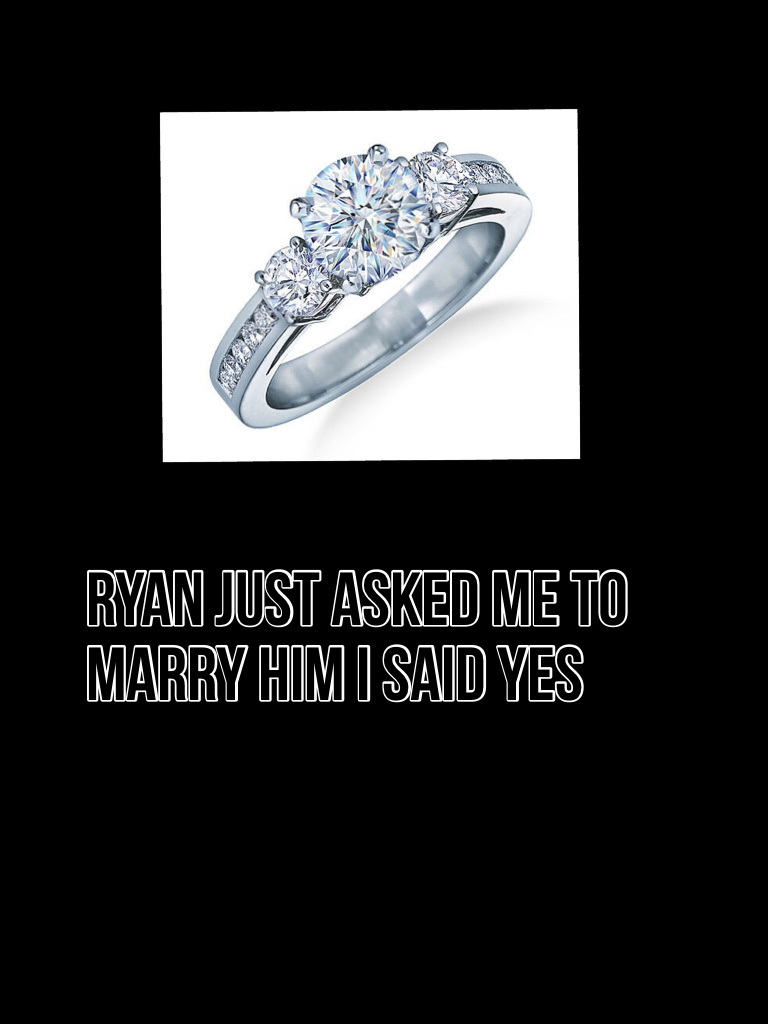 Ryan just asked me to marry him I said yes