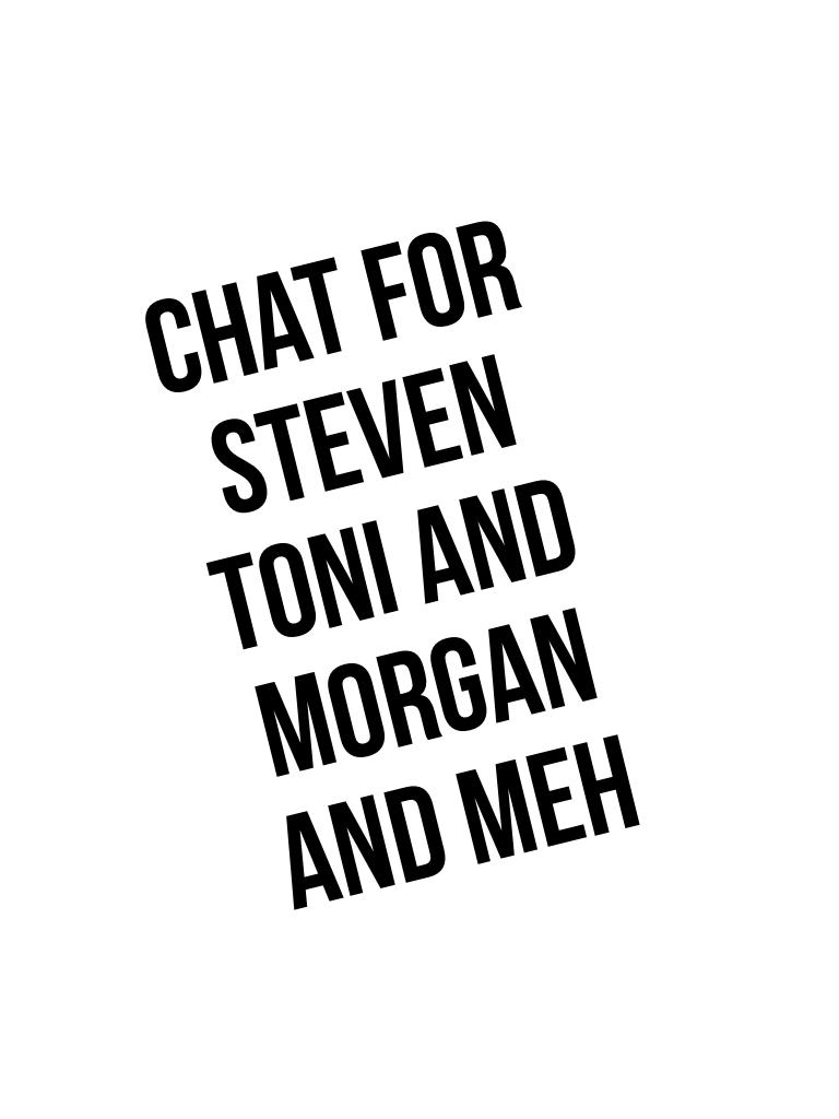 Chat for Steven Toni and Morgan and meh
