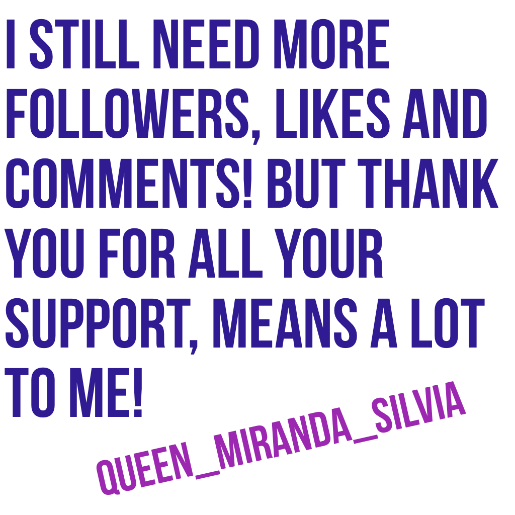 I still need more followers, likes and comments! But thank you for all your support, means a lot to me!
