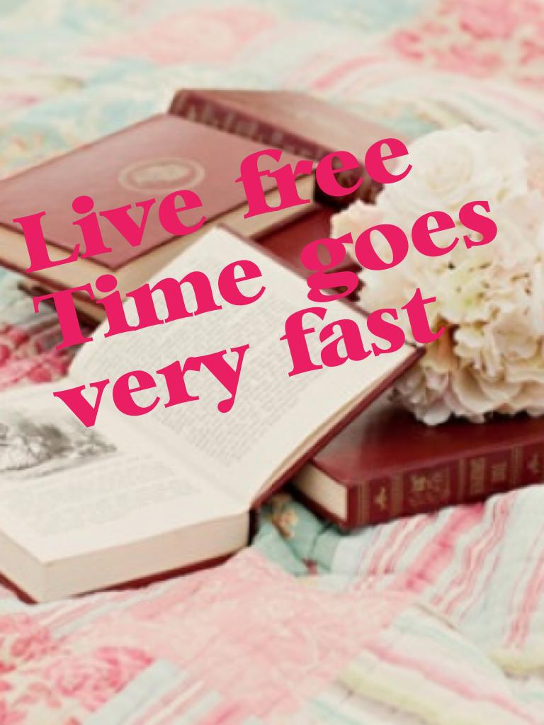 Live free! Time goes very fast