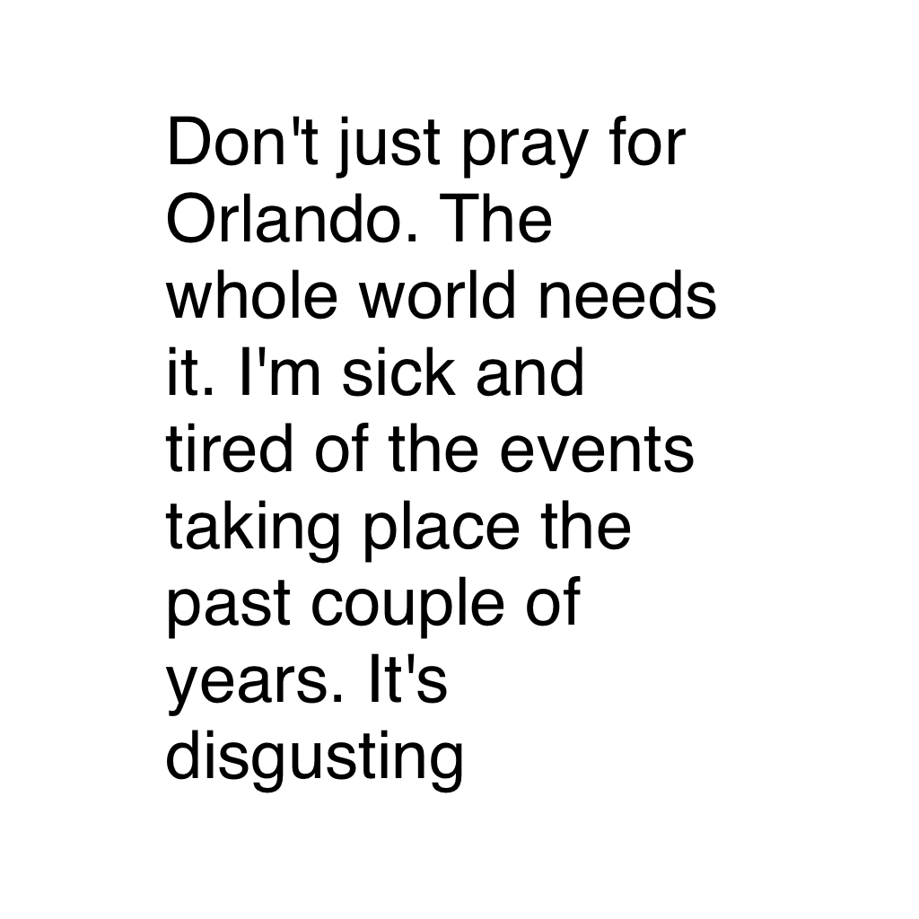 Don't just pray for Orlando. The whole world needs it. I'm sick and tired of the events taking place the past couple of years. It's disgusting