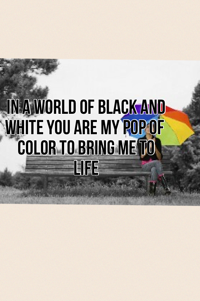 In a world of black and white you are my pop of color to bring me to life love