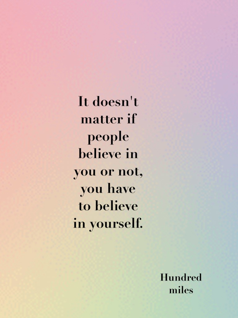 It doesn't matter if people believe in you or not, you have to believe in yourself.