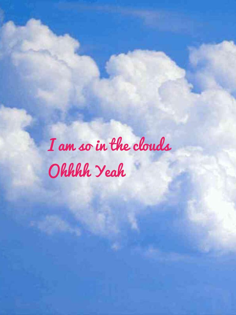 I am so in the clouds 
Ohhhh Yeah