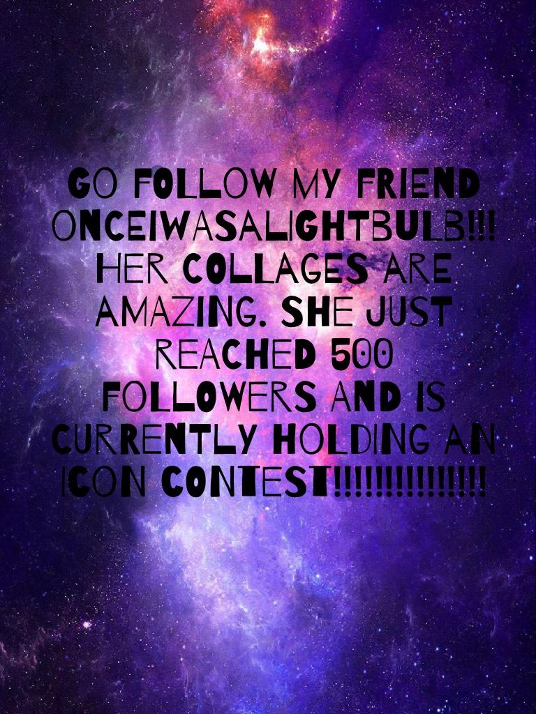 Go follow my friend OnceIWasALightbulb!!! Her collages are AMAZING. She just reached 500 followers and is currently holding an icon contest!!!!!!!!!!!!!!!